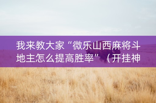 我来教大家“微乐山西麻将斗地主怎么提高胜率”（开挂神器下载)