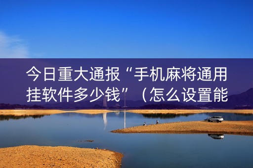 今日重大通报“手机麻将通用挂软件多少钱”（怎么设置能有好牌)