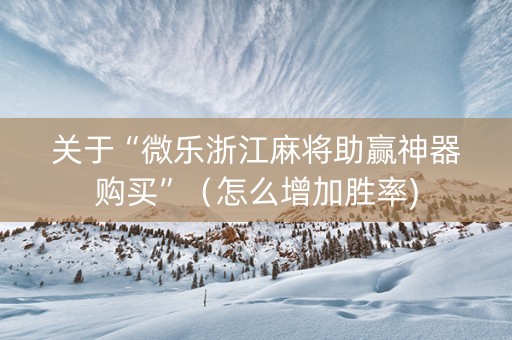 关于“微乐浙江麻将助赢神器购买”（怎么增加胜率)