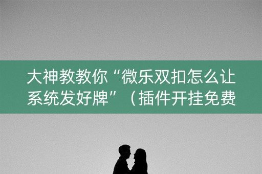 大神教教你“微乐双扣怎么让系统发好牌”（插件开挂免费AI)
