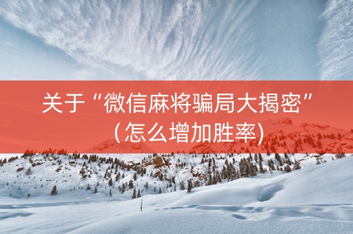 关于“微信麻将骗局大揭密”（怎么增加胜率)