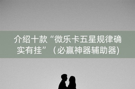 介绍十款“微乐卡五星规律确实有挂”（必赢神器辅助器)