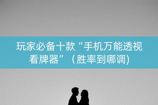 玩家必备十款“手机万能透视看牌器”（胜率到哪调)