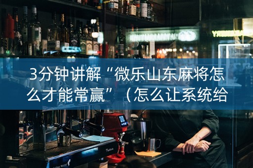 3分钟讲解“微乐山东麻将怎么才能常赢”（怎么让系统给自己好牌)