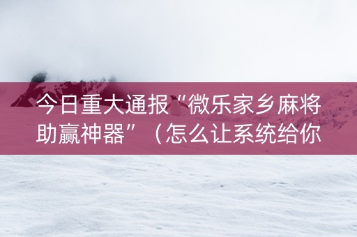 今日重大通报“微乐家乡麻将助赢神器”（怎么让系统给你发好牌)