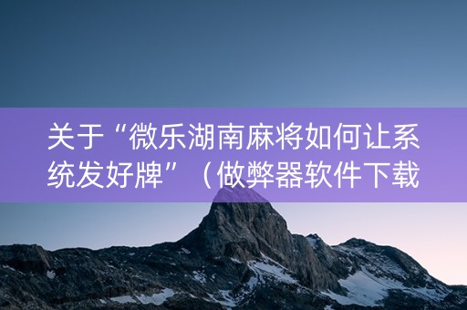 关于“微乐湖南麻将如何让系统发好牌”（做弊器软件下载)