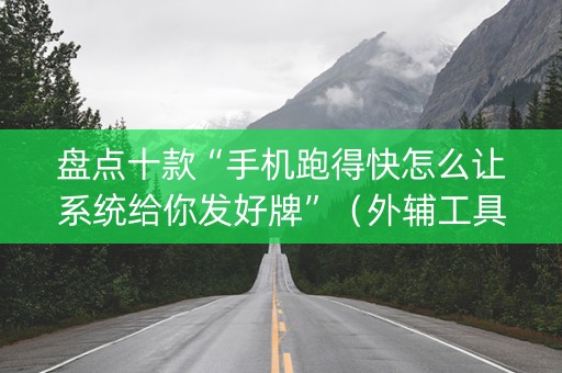 盘点十款“手机跑得快怎么让系统给你发好牌”（外辅工具)