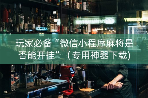 玩家必备“微信小程序麻将是否能开挂”（专用神器下载)