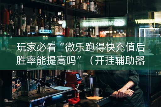 玩家必看“微乐跑得快充值后胜率能提高吗”（开挂辅助器脚本)