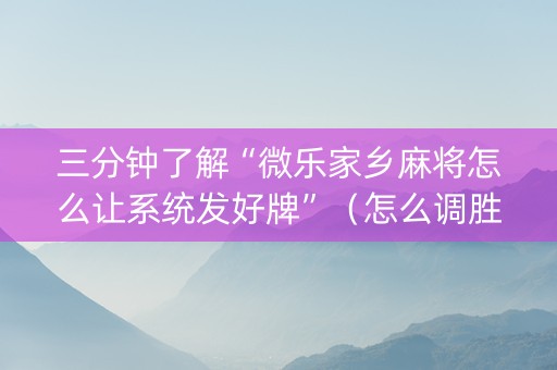 三分钟了解“微乐家乡麻将怎么让系统发好牌”（怎么调胜率)