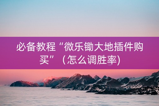 必备教程“微乐锄大地插件购买”（怎么调胜率)