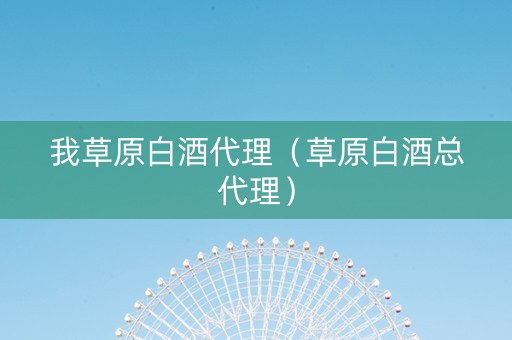 我草原白酒代理（草原白酒总代理）