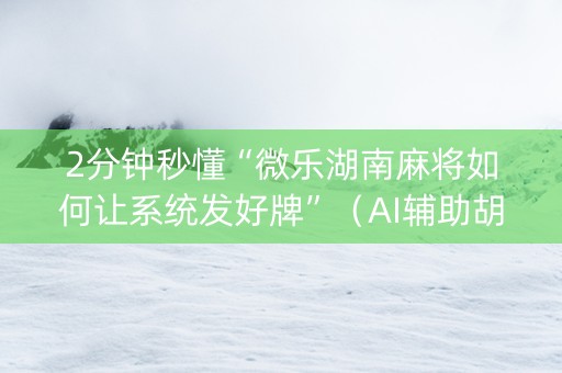 2分钟秒懂“微乐湖南麻将如何让系统发好牌”（AI辅助胡牌规则)