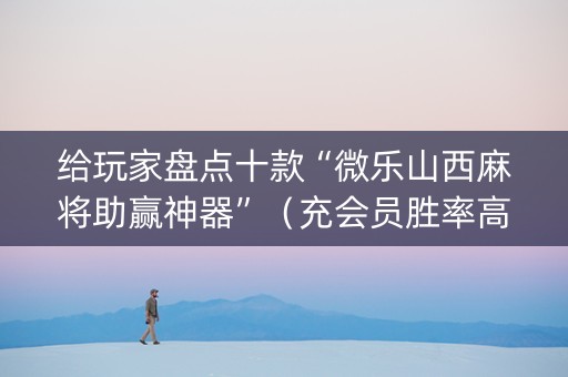 给玩家盘点十款“微乐山西麻将助赢神器”（充会员胜率高)