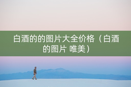 白酒的的图片大全价格（白酒的图片 唯美）