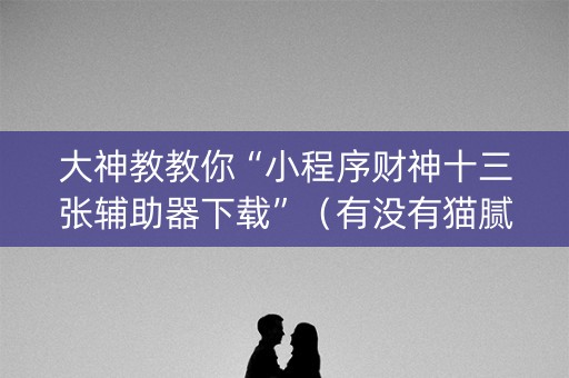 大神教教你“小程序财神十三张辅助器下载”（有没有猫腻)