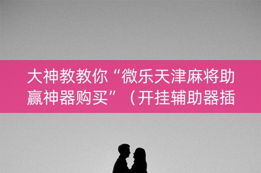 大神教教你“微乐天津麻将助赢神器购买”（开挂辅助器插件)
