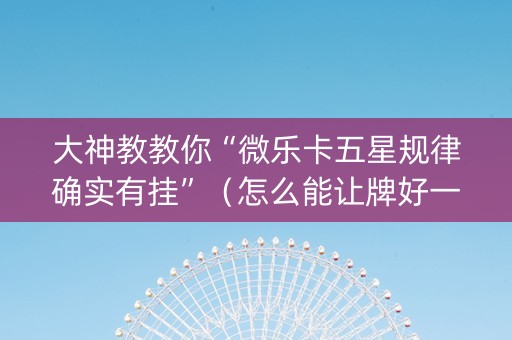 大神教教你“微乐卡五星规律确实有挂”（怎么能让牌好一点)