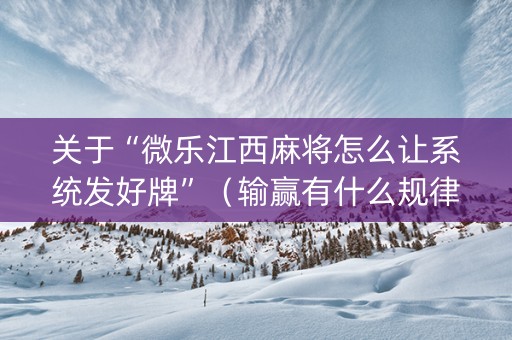 关于“微乐江西麻将怎么让系统发好牌”（输赢有什么规律)