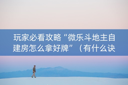 玩家必看攻略“微乐斗地主自建房怎么拿好牌”（有什么诀窍)