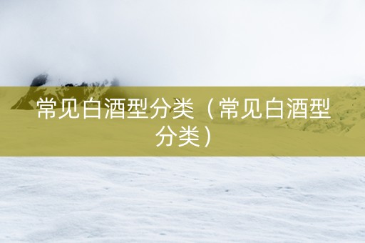 常见白酒型分类（常见白酒型分类）