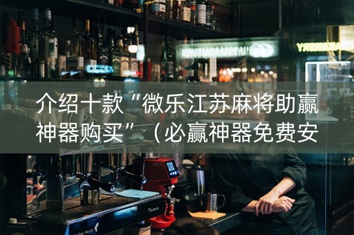 介绍十款“微乐江苏麻将助赢神器购买”（必赢神器免费安装)