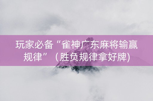 玩家必备“雀神广东麻将输赢规律”（胜负规律拿好牌)
