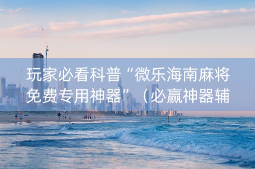 玩家必看科普“微乐海南麻将免费专用神器”（必赢神器辅助器)