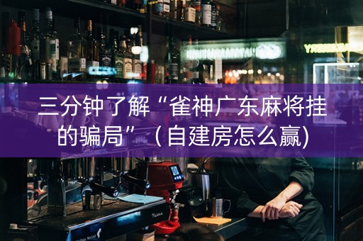 三分钟了解“雀神广东麻将挂的骗局”（自建房怎么赢)