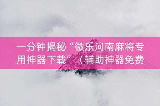 一分钟揭秘“微乐河南麻将专用神器下载”（辅助神器免费)