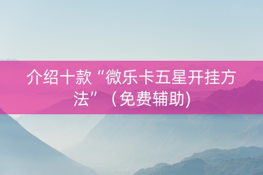 介绍十款“微乐卡五星开挂方法”（免费辅助)