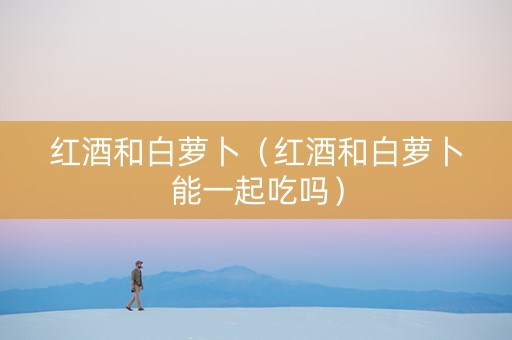 红酒和白萝卜（红酒和白萝卜能一起吃吗）