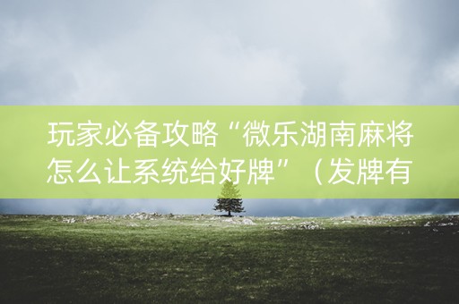玩家必备攻略“微乐湖南麻将怎么让系统给好牌”（发牌有什么规律吗)