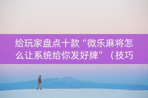 给玩家盘点十款“微乐麻将怎么让系统给你发好牌”（技巧和打好牌方法)