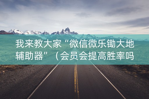 我来教大家“微信微乐锄大地辅助器”（会员会提高胜率吗)