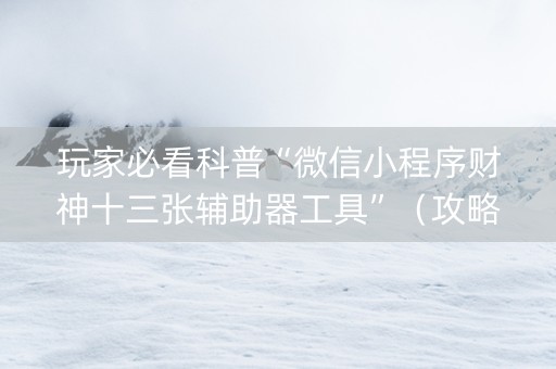 玩家必看科普“微信小程序财神十三张辅助器工具”（攻略插件)