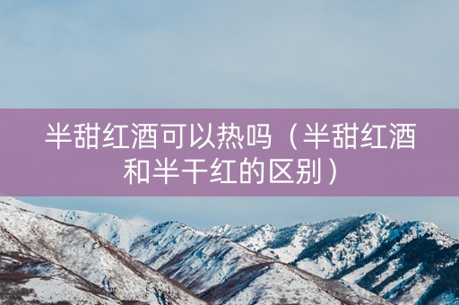 半甜红酒可以热吗（半甜红酒和半干红的区别）