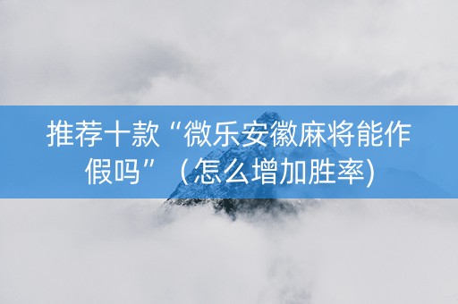 推荐十款“微乐安徽麻将能作假吗”（怎么增加胜率)