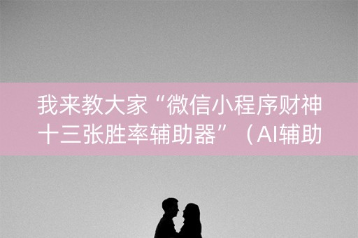 我来教大家“微信小程序财神十三张胜率辅助器”（AI辅助胡牌规则)