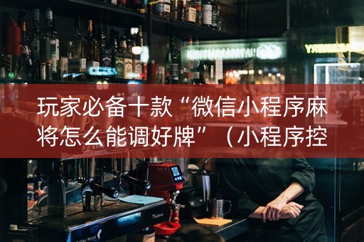 玩家必备十款“微信小程序麻将怎么能调好牌”（小程序控牌器)