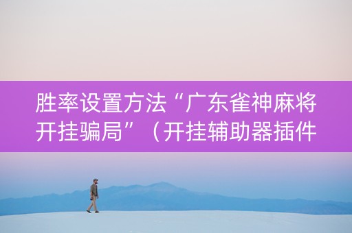 胜率设置方法“广东雀神麻将开挂骗局”（开挂辅助器插件)