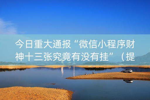 今日重大通报“微信小程序财神十三张究竟有没有挂”（提高胜率软件)