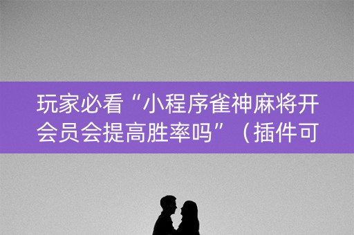 玩家必看“小程序雀神麻将开会员会提高胜率吗”（插件可信吗)