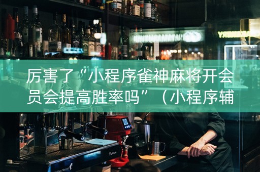 厉害了“小程序雀神麻将开会员会提高胜率吗”（小程序辅助软件)