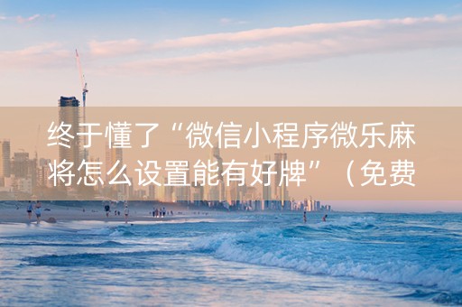 终于懂了“微信小程序微乐麻将怎么设置能有好牌”（免费专用神器)