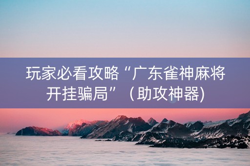 玩家必看攻略“广东雀神麻将开挂骗局”（助攻神器)