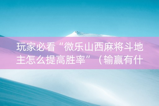 玩家必看“微乐山西麻将斗地主怎么提高胜率”（输赢有什么规律)