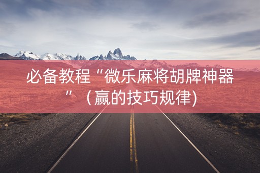 必备教程“微乐麻将胡牌神器”（赢的技巧规律)