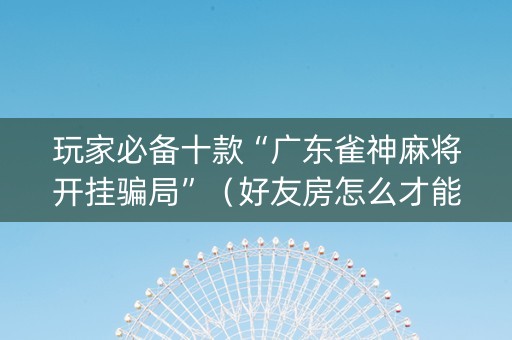 玩家必备十款“广东雀神麻将开挂骗局”（好友房怎么才能赢)