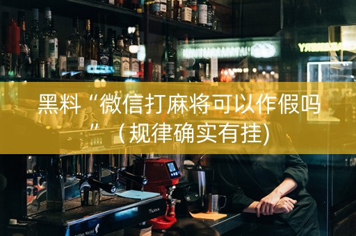 黑料“微信打麻将可以作假吗”（规律确实有挂)